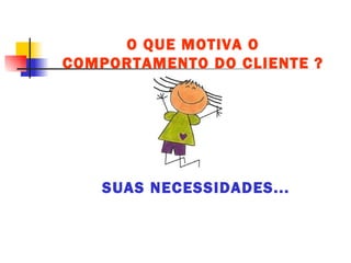 O QUE MOTIVA O COMPORTAMENTO DO CLIENTE ? SUAS NECESSIDADES... 