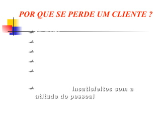 POR QUE SE PERDE UM CLIENTE ? 1 % morte 3% mudam 5% adotam novos hábitos 9% acham o preço alto demais 14% estão desapontados com a qualidade dos produtos 68% estão  insatisfeitos com a atitude do pessoal  ( má qualidade do serviço) US NEWS AND WORLD REPORT 