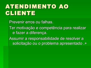 ATENDIMENTO AO CLIENTE Prevenir erros ou falhas. Ter motivação e competência para realizar e fazer a diferença. Assumir a responsabilidade de resolver a solicitação ou o problema apresentado .+ 