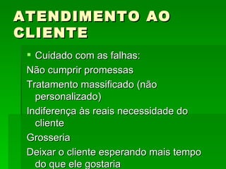 ATENDIMENTO AO CLIENTE Cuidado com as falhas: Não cumprir promessas Tratamento massificado (não personalizado) Indiferença às reais necessidade do cliente Grosseria Deixar o cliente esperando mais tempo do que ele gostaria 