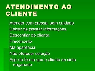 ATENDIMENTO AO CLIENTE Atender com pressa, sem cuidado Deixar de prestar informações Desconfiar do cliente Preconceito Má aparência Não oferecer solução Agir de forma que o cliente se sinta enganado 