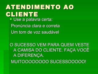 ATENDIMENTO AO CLIENTE Use a palavra certa: Pronúncia clara e correta Um tom de voz saudável O SUCESSO VEM PARA QUEM VESTE A CAMISA DO CLIENTE. FAÇA VOCÊ A DIFERENÇA.  MUITOOOOOOOO SUCESSOOOOO! 
