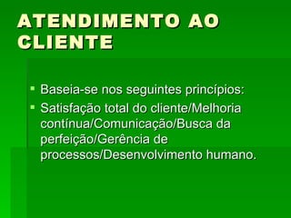 ATENDIMENTO AO CLIENTE Baseia-se nos seguintes princípios: Satisfação total do cliente/Melhoria contínua/Comunicação/Busca da perfeição/Gerência de processos/Desenvolvimento humano. 