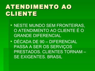 ATENDIMENTO AO CLIENTE NESTE MUNDO SEM FRONTEIRAS, O ATENDIMENTO AO CLIENTE É O GRANDE DIFERENCIAL DÉCADA DE 90 – DIFERENCIAL PASSA A SER OS SERVIÇOS PRESTADOS. CLIENTES TORNAM –SE EXIGENTES. BRASIL 