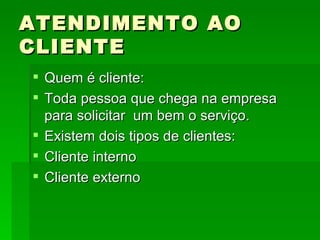 ATENDIMENTO AO CLIENTE Quem é cliente: Toda pessoa que chega na empresa para solicitar  um bem o serviço. Existem dois tipos de clientes: Cliente interno  Cliente externo 