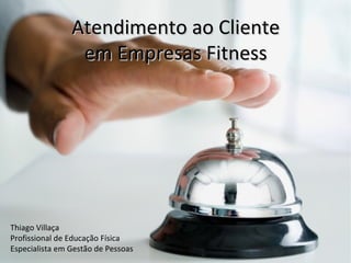 Atendimento ao Cliente
                 em Empresas Fitness




Thiago Villaça
Profissional de Educação Física
Especialista em Gestão de Pessoas
 