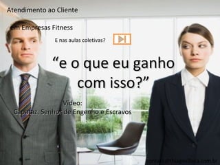 Atendimento ao Cliente

 em Empresas Fitness
              E nas aulas coletivas?



             “e o que eu ganho
                 com isso?”
                  Vídeo:
  Capataz, Senhor de Engenho e Escravos




                                          contato@thiagovillaca.com.br
 
