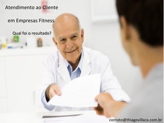Atendimento ao Cliente

 em Empresas Fitness

   Qual foi o resultado?




                           contato@thiagovillaca.com.br
 