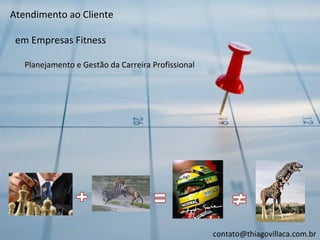 Atendimento ao Cliente

 em Empresas Fitness

   Planejamento e Gestão da Carreira Profissional




                                                    contato@thiagovillaca.com.br
 