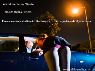 Atendimento ao Cliente

 em Empresas Fitness

E a mais recente atualização: libertinagem  Uso degradante de alguma coisa




                                                   contato@thiagovillaca.com.br
 