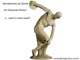 Atendimento ao Cliente

 em Empresas Fitness

  e... qual é o nosso papel?




                               contato@thiagovillaca.com.br
 