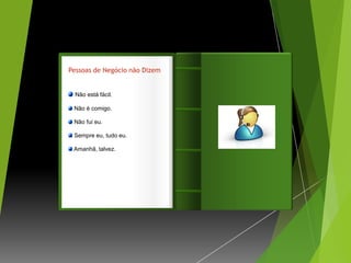 Pessoas de Negócio não Dizem


  Não está fácil.

 Não é comigo.                 Introdução
 Não fui eu.

 Sempre eu, tudo eu.

 Amanhã, talvez.
 