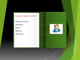 Pessoas de Negócio não Dizem


  Diga que não estou.

 Está difícil.                 Introdução
 Sei lá.

 Não sei.

 Não posso.
 