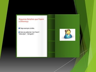 Pequenos Detalhes que Fazem
a Diferença


  Seja sempre cortês.
                                 Introdução
  Use as palavras “por favor”,
“desculpe”, “obrigado”.
 