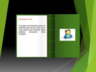 Mensagem Final:


A imagem da empresa pode ser
definida pela forma como ela é
vista pelos seus Clientes. Boas   Introdução
práticas     produzem      boas
Imagens.
 