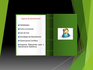 Tópicos de Atendimento


 Habilidades

 Como Conversar                Introdução
 Uso da Voz

 Estratégia de Atendimento

 Gerenciando Conflitos

  Aspectos Relevantes para o
Atendimento Telefônico
 
