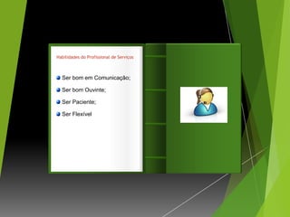 Habilidades do Profissional de Serviços



  Ser bom em Comunicação;

  Ser bom Ouvinte;                        Introdução
  Ser Paciente;

  Ser Flexível
 