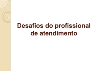 Desafios do profissional
    de atendimento
 