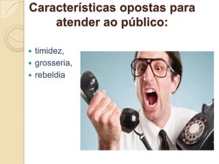 Características opostas para
    atender ao público:

 timidez,
 grosseria,
 rebeldia
 