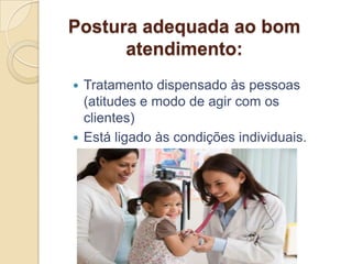 Postura adequada ao bom
      atendimento:
 Tratamento dispensado às pessoas
  (atitudes e modo de agir com os
  clientes)
 Está ligado às condições individuais.
 