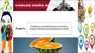 O que è:
Transformar as características de um produto ou
serviço em benefícios personalizado para o cliente.
 