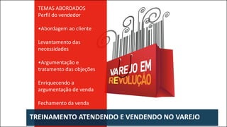 TREINAMENTO ATENDENDO E VENDENDO NO VAREJO
TEMAS ABORDADOS
Perfil do vendedor
•Abordagem ao cliente
Levantamento das
necessidades
•Argumentação e
tratamento das objeções
Enriquecendo a
argumentação de venda
Fechamento da venda
 