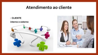 Atendimento ao cliente
• CLIENTE
interno e externo
 