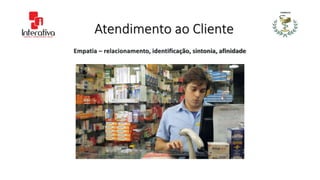 Atendimento ao Cliente
Empatia – relacionamento, identificação, sintonia, afinidade
 