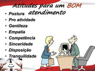 Atitudes para um BOM
atendimento
• Postura
• Pro atividade
• Gentileza
• Empatia
• Competência
• Sinceridade
• Disposição
• Tranquilidade
 