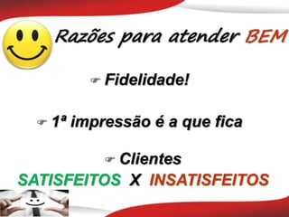 Razões para atender BEM
 Fidelidade!
 1ª impressão é a que fica
 Clientes
SATISFEITOS X INSATISFEITOS
 