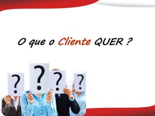 O que o Cliente QUER ?
 