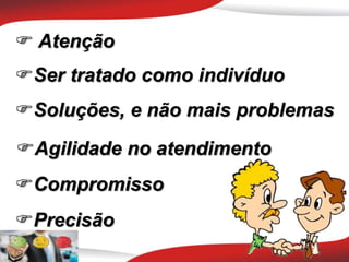  Atenção
Ser tratado como indivíduo
Soluções, e não mais problemas
Agilidade no atendimento
Compromisso
Precisão
 