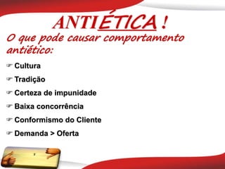 O que pode causar comportamento
antiético:
 Cultura
 Tradição
 Certeza de impunidade
 Baixa concorrência
 Conformismo do Cliente
 Demanda > Oferta
ANTIÉTICA !
 