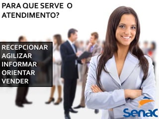 PARA QUE SERVE O
ATENDIMENTO?
RECEPCIONAR
AGILIZAR
INFORMAR
ORIENTAR
VENDER
 