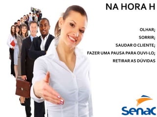 OLHAR;
SORRIR;
SAUDAR O CLIENTE;
FAZER UMA PAUSA PARA OUVI-LO;
RETIRARAS DÚVIDAS
NA HORA H
 