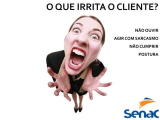 O QUE IRRITA O CLIENTE?
NÃO OUVIR
AGIR COM SARCASMO
NÃO CUMPRIR
POSTURA