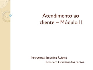 Atendimento ao
cliente – Módulo II
Instrutoras: Jaqueline Rufatto
Rosanete Grassiani dos Santos
 