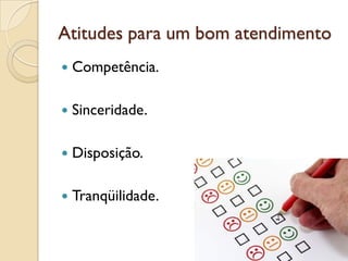 Atitudes para um bom atendimento
 Competência.
 Sinceridade.
 Disposição.
 Tranqüilidade.
 