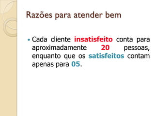 Razões para atender bem
 Cada cliente insatisfeito conta para
aproximadamente 20 pessoas,
enquanto que os satisfeitos contam
apenas para 05.
 