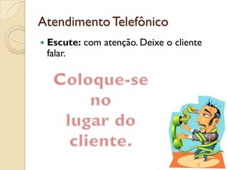 AtendimentoTelefônico
 Escute: com atenção. Deixe o cliente
falar.
 