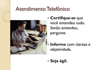 AtendimentoTelefônico
 Certifique-se que
você entendeu tudo.
Senão entendeu,
pergunte.
 Informe com clareza e
objetividade.
 Seja ágil.
 