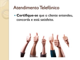 AtendimentoTelefônico
 Certifique-se que o cliente entendeu,
concorda e está satisfeito.
 