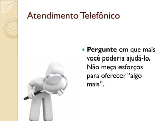 AtendimentoTelefônico
 Pergunte em que mais
você poderia ajudá-lo.
Não meça esforços
para oferecer “algo
mais”.
 