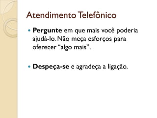 AtendimentoTelefônico
 Pergunte em que mais você poderia
ajudá-lo. Não meça esforços para
oferecer “algo mais”.
 Despeça-se e agradeça a ligação.
 