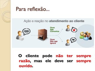 Para reflexão...
O cliente pode não ter sempre
razão, mas ele deve ser sempre
ouvido.
 