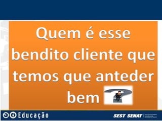 Quem é esse
bendito cliente que
temos que anteder
bem

 