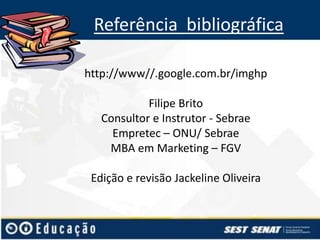 Referência bibliográfica
http://www//.google.com.br/imghp
Filipe Brito
Consultor e Instrutor - Sebrae
Empretec – ONU/ Sebrae
MBA em Marketing – FGV
Edição e revisão Jackeline Oliveira

 