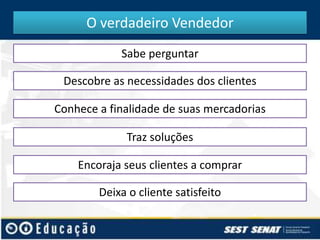 O verdadeiro Vendedor
Sabe perguntar
Descobre as necessidades dos clientes
Conhece a finalidade de suas mercadorias
Traz soluções
Encoraja seus clientes a comprar
Deixa o cliente satisfeito

 