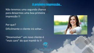 A primeira impressão...
Não teremos uma segunda chance
para deixarmos uma boa primeira
impressão !!
Por que?
Dificilmente o cliente irá voltar...
“Desenvolver” um novo cliente é
“mais caro” do que mantê-lo !!
 