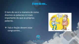 O tom da voz...
O tom de voz é a maneira de como
dizemos as palavras e é mais
importante do que as próprias
palavras.
 Fala e feição devem estar
congruentes...
 